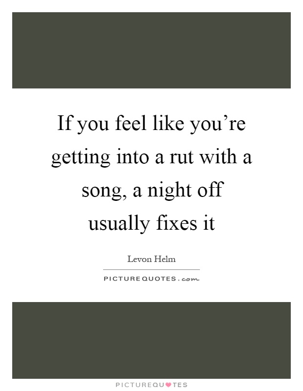 If you feel like you're getting into a rut with a song, a night off usually fixes it Picture Quote #1