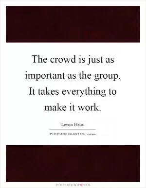 The crowd is just as important as the group. It takes everything to make it work Picture Quote #1