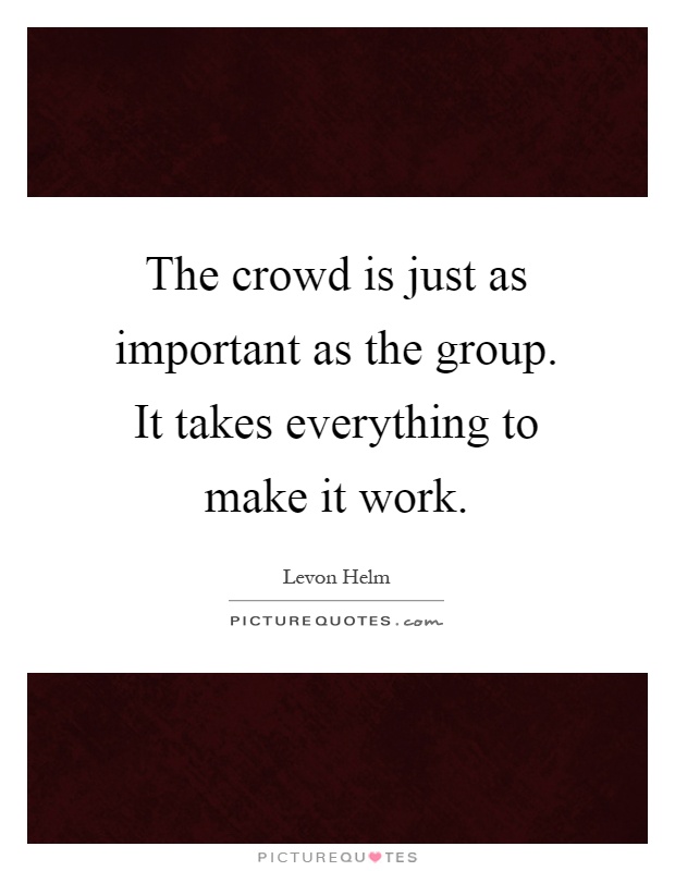 The crowd is just as important as the group. It takes everything to make it work Picture Quote #1