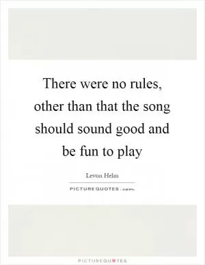 There were no rules, other than that the song should sound good and be fun to play Picture Quote #1