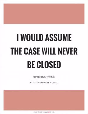 I would assume the case will never be closed Picture Quote #1