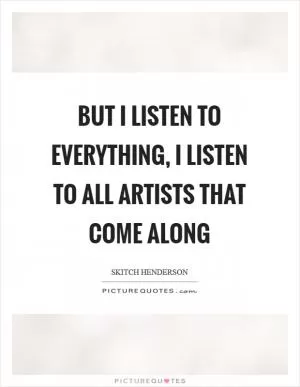 But I listen to everything, I listen to all artists that come along Picture Quote #1