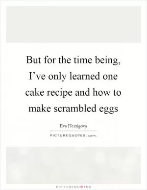 But for the time being, I’ve only learned one cake recipe and how to make scrambled eggs Picture Quote #1