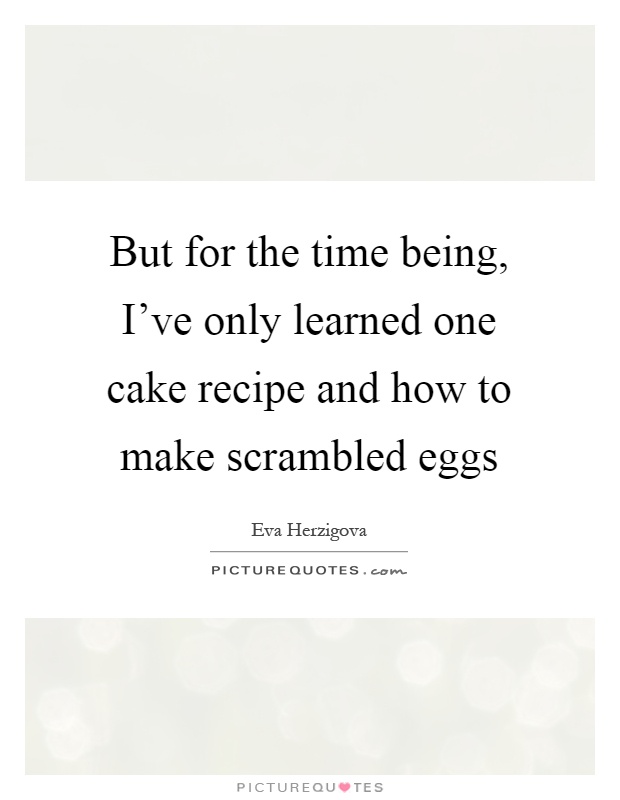But for the time being, I've only learned one cake recipe and how to make scrambled eggs Picture Quote #1