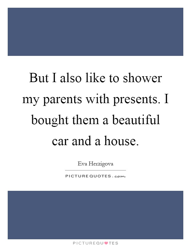But I also like to shower my parents with presents. I bought them a beautiful car and a house Picture Quote #1
