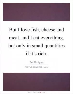But I love fish, cheese and meat, and I eat everything, but only in small quantities if it’s rich Picture Quote #1