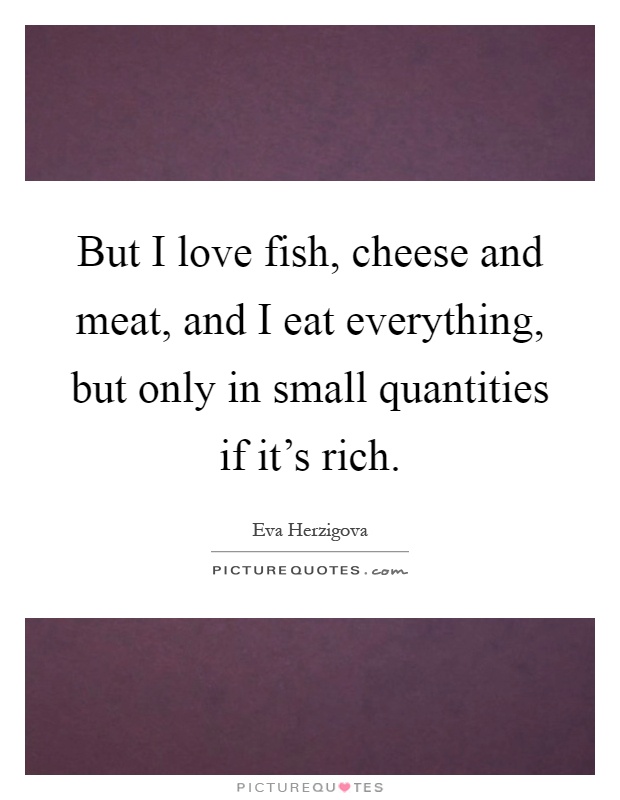 But I love fish, cheese and meat, and I eat everything, but only in small quantities if it's rich Picture Quote #1