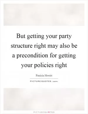 But getting your party structure right may also be a precondition for getting your policies right Picture Quote #1