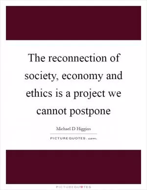 The reconnection of society, economy and ethics is a project we cannot postpone Picture Quote #1