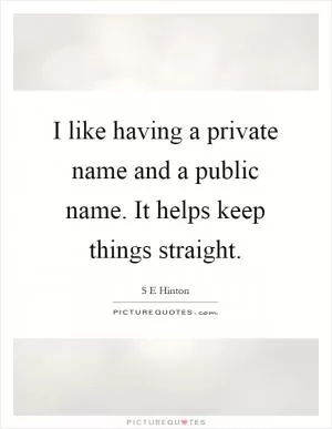 I like having a private name and a public name. It helps keep things straight Picture Quote #1