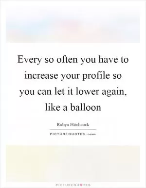 Every so often you have to increase your profile so you can let it lower again, like a balloon Picture Quote #1