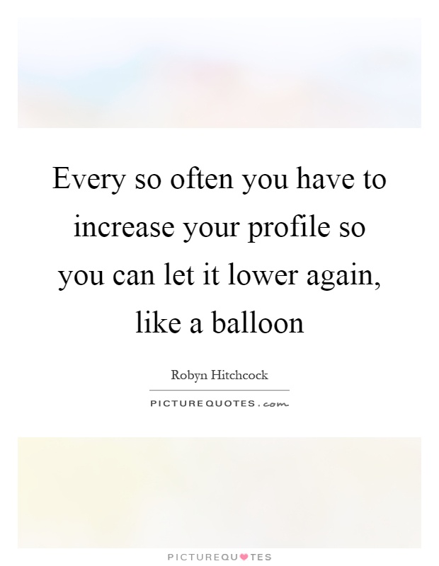 Every so often you have to increase your profile so you can let it lower again, like a balloon Picture Quote #1