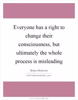 Everyone has a right to change their consciousness, but ultimately the whole process is misleading Picture Quote #1