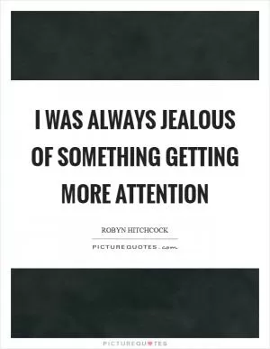 I was always jealous of something getting more attention Picture Quote #1