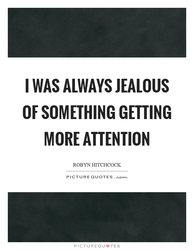 I was always jealous of something getting more attention Picture Quote #1