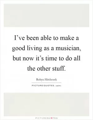 I’ve been able to make a good living as a musician, but now it’s time to do all the other stuff Picture Quote #1