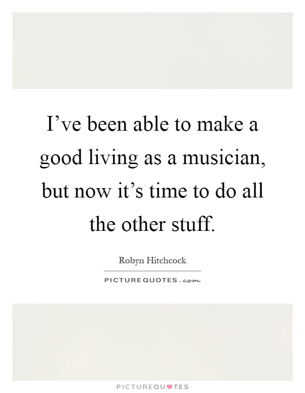 I've been able to make a good living as a musician, but now it's time to do all the other stuff Picture Quote #1