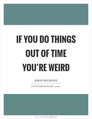 If you do things out of time you’re weird Picture Quote #1