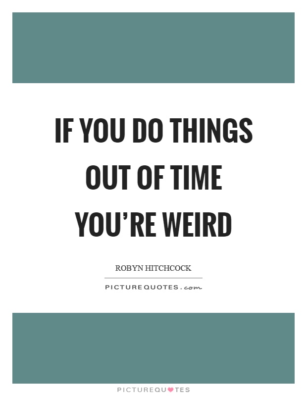 If you do things out of time you're weird Picture Quote #1