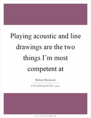 Playing acoustic and line drawings are the two things I’m most competent at Picture Quote #1