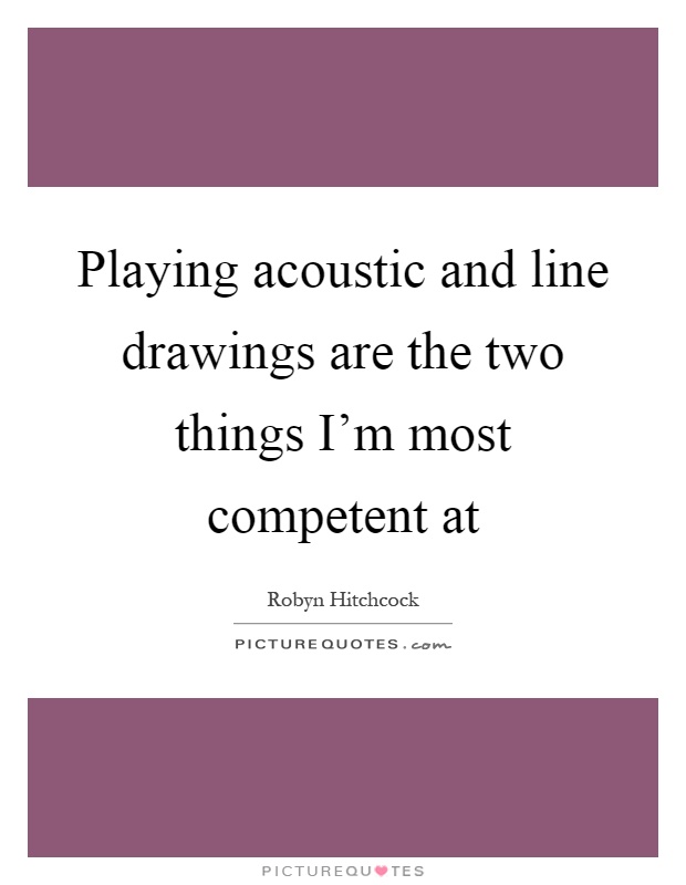 Playing acoustic and line drawings are the two things I'm most competent at Picture Quote #1