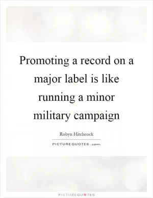 Promoting a record on a major label is like running a minor military campaign Picture Quote #1