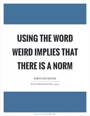 Using the word weird implies that there is a norm Picture Quote #1