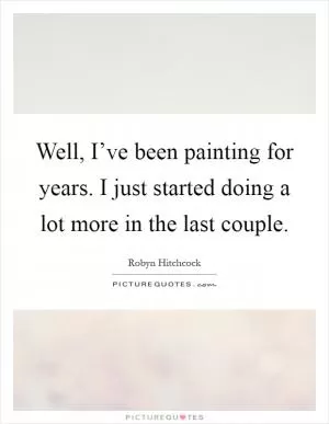 Well, I’ve been painting for years. I just started doing a lot more in the last couple Picture Quote #1