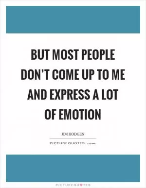 But most people don’t come up to me and express a lot of emotion Picture Quote #1