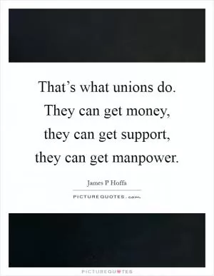 That’s what unions do. They can get money, they can get support, they can get manpower Picture Quote #1