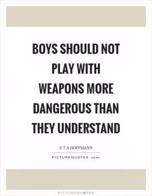 Boys should not play with weapons more dangerous than they understand Picture Quote #1