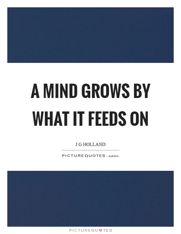 A mind grows by what it feeds on Picture Quote #1