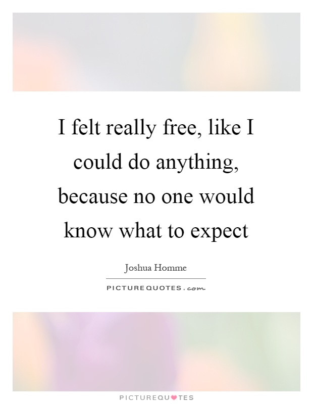 I felt really free, like I could do anything, because no one would know what to expect Picture Quote #1