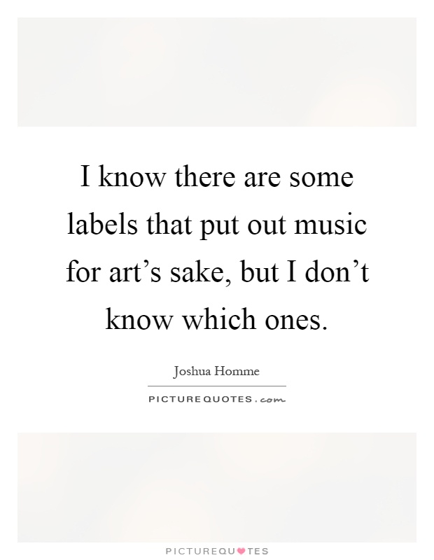 I know there are some labels that put out music for art's sake, but I don't know which ones Picture Quote #1