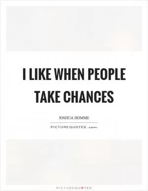 I like when people take chances Picture Quote #1
