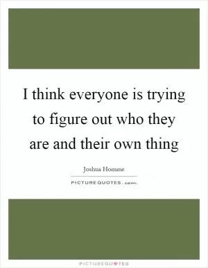 I think everyone is trying to figure out who they are and their own thing Picture Quote #1