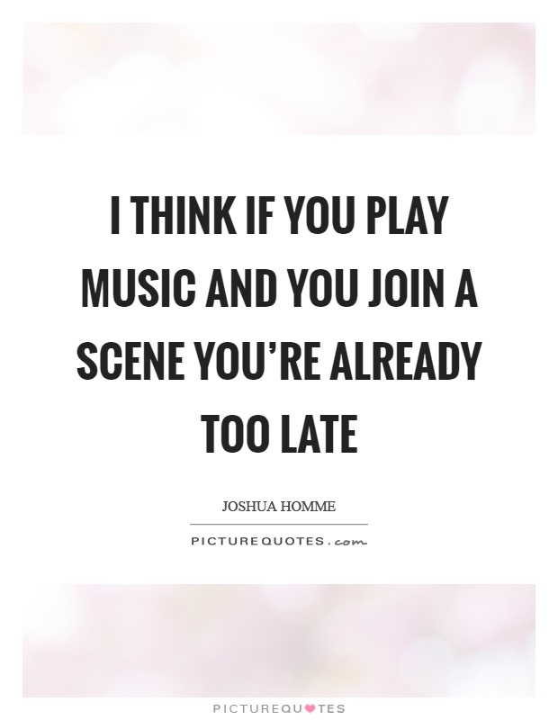 I think if you play music and you join a scene you're already too late Picture Quote #1