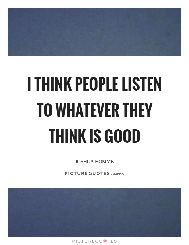 I think people listen to whatever they think is good Picture Quote #1