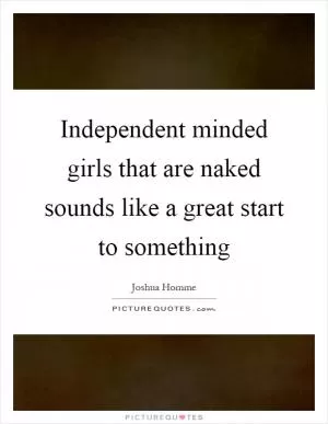 Independent minded girls that are naked sounds like a great start to something Picture Quote #1