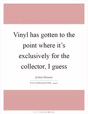 Vinyl has gotten to the point where it’s exclusively for the collector, I guess Picture Quote #1