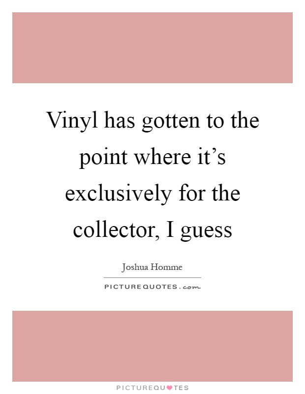 Vinyl has gotten to the point where it's exclusively for the collector, I guess Picture Quote #1