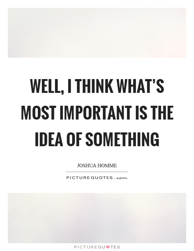 Well, I think what's most important is the idea of something Picture Quote #1