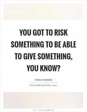 You got to risk something to be able to give something, you know? Picture Quote #1