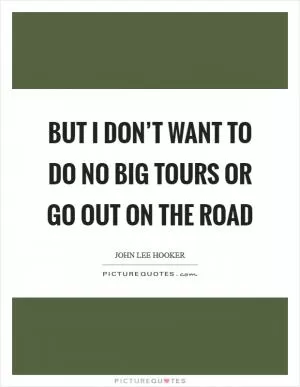 But I don’t want to do no big tours or go out on the road Picture Quote #1