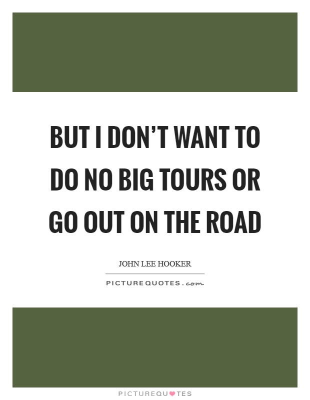 But I don't want to do no big tours or go out on the road Picture Quote #1
