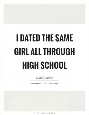 I dated the same girl all through high school Picture Quote #1