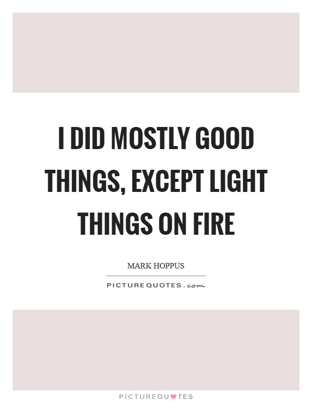 I did mostly good things, except light things on fire Picture Quote #1