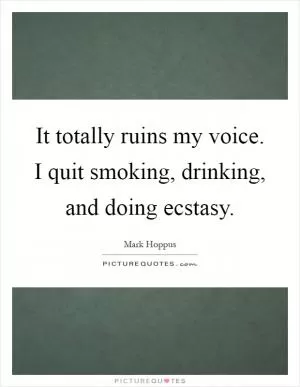 It totally ruins my voice. I quit smoking, drinking, and doing ecstasy Picture Quote #1