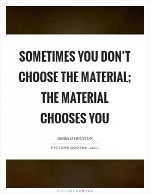 Sometimes you don’t choose the material; the material chooses you Picture Quote #1