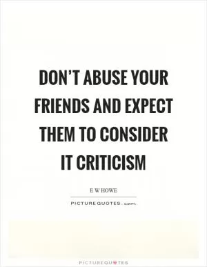 Don’t abuse your friends and expect them to consider it criticism Picture Quote #1